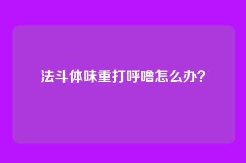 法斗体味重打呼噜怎么办？