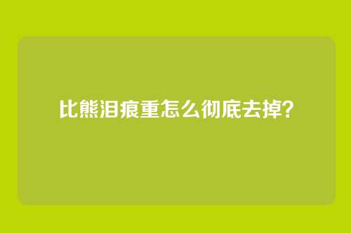 比熊泪痕重怎么彻底去掉？