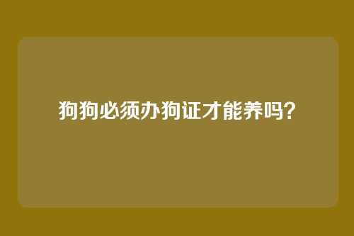 狗狗必须办狗证才能养吗？