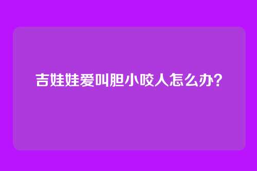 吉娃娃爱叫胆小咬人怎么办？