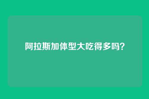 阿拉斯加体型大吃得多吗？
