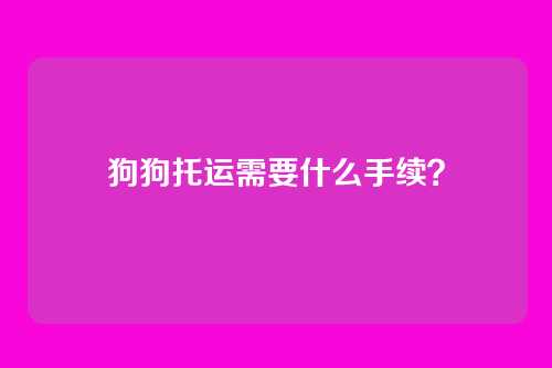 狗狗托运需要什么手续？