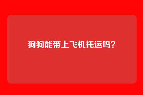 狗狗能带上飞机托运吗?