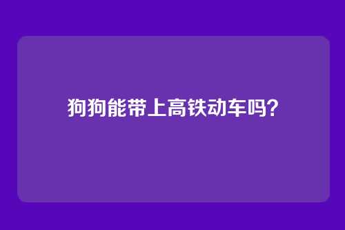 狗狗能带上高铁动车吗？