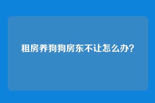 租房养狗狗房东不让怎么办？