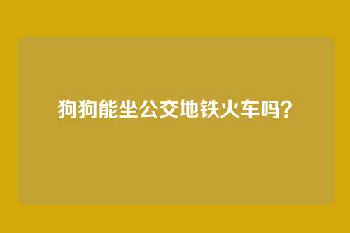 狗狗能坐公交地铁火车吗?