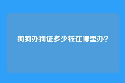 狗狗办狗证多少钱在哪里办？