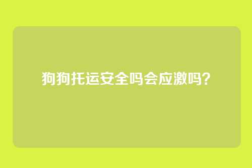 狗狗托运安全吗会应激吗？