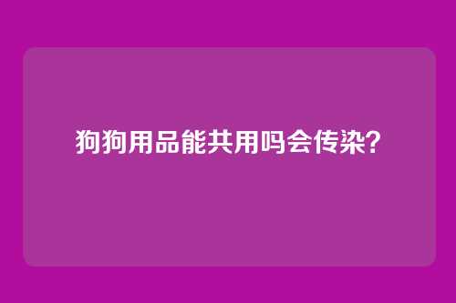 狗狗用品能共用吗会传染？