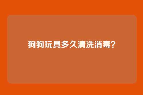狗狗玩具多久清洗消毒？