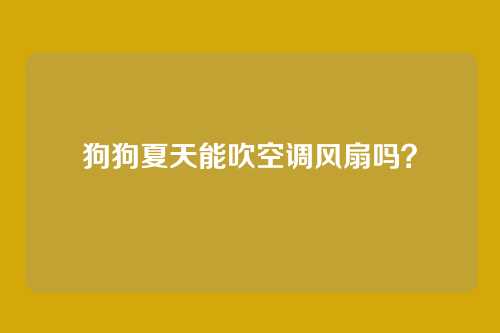 狗狗夏天能吹空调风扇吗?