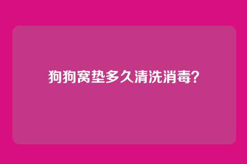狗狗窝垫多久清洗消毒？