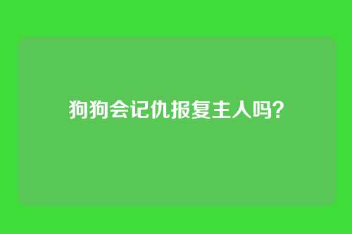 狗狗会记仇报复主人吗？