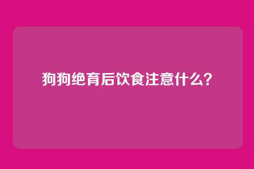 狗狗绝育后饮食注意什么？