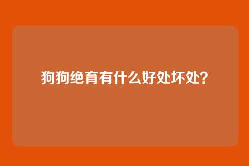 狗狗绝育有什么好处坏处？