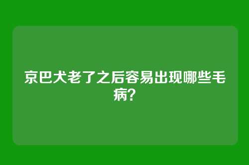 京巴犬老了之后容易出现哪些毛病？