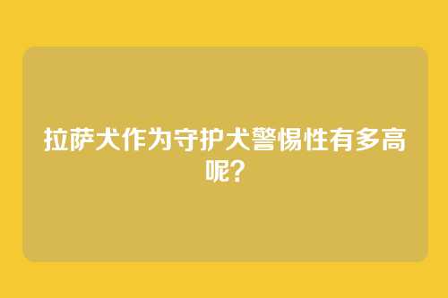 拉萨犬作为守护犬警惕性有多高呢？