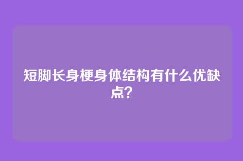 短脚长身梗身体结构有什么优缺点？