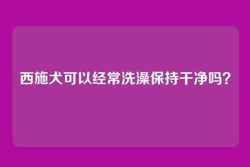西施犬可以经常洗澡保持干净吗？