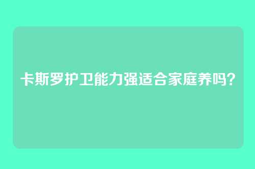 卡斯罗护卫能力强适合家庭养吗?
