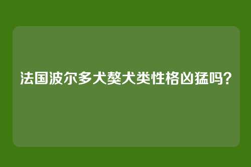 法国波尔多犬獒犬类性格凶猛吗？