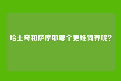 哈士奇和萨摩耶哪个更难饲养呢？