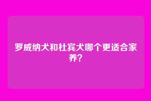 罗威纳犬和杜宾犬哪个更适合家养？