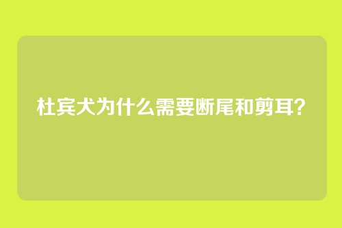 杜宾犬为什么需要断尾和剪耳？
