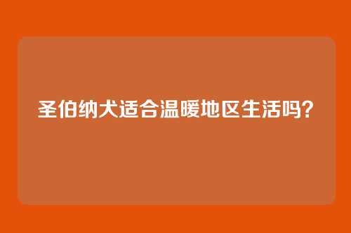 圣伯纳犬适合温暖地区生活吗？