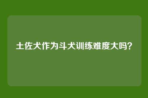土佐犬作为斗犬训练难度大吗？