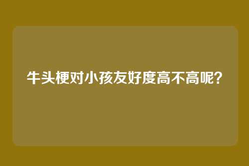 牛头梗对小孩友好度高不高呢？
