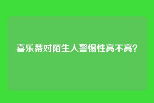 喜乐蒂对陌生人警惕性高不高？