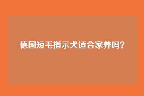 德国短毛指示犬适合家养吗？