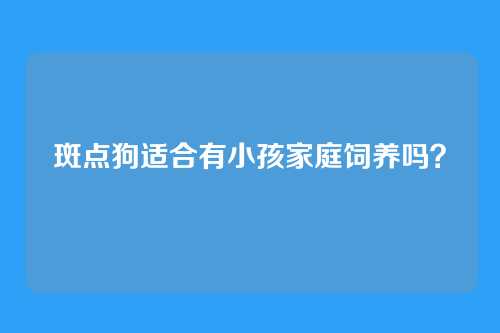 斑点狗适合有小孩家庭饲养吗？