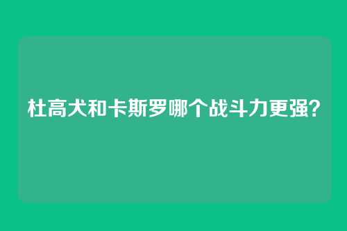杜高犬和卡斯罗哪个战斗力更强?