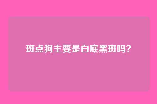 斑点狗主要是白底黑斑吗？