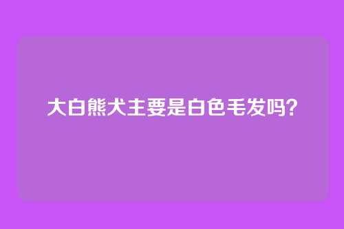 大白熊犬主要是白色毛发吗？