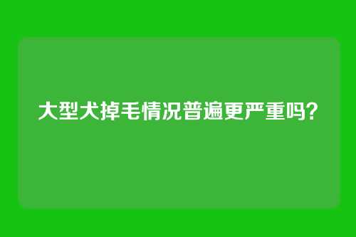 大型犬掉毛情况普遍更严重吗？