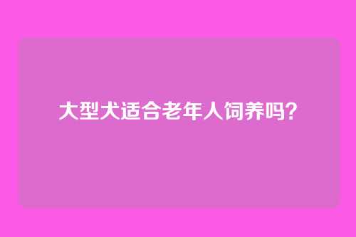 大型犬适合老年人饲养吗？