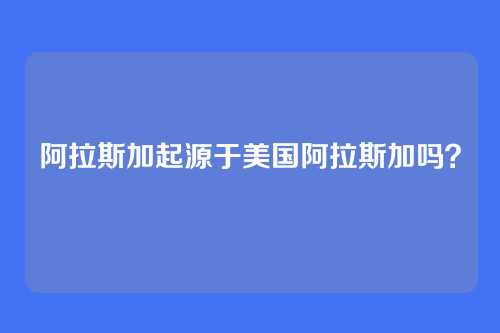 阿拉斯加起源于美国阿拉斯加吗？
