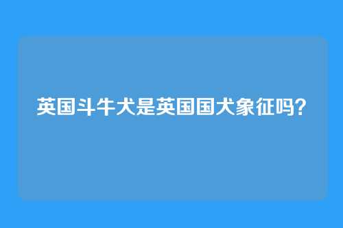 英国斗牛犬是英国国犬象征吗？
