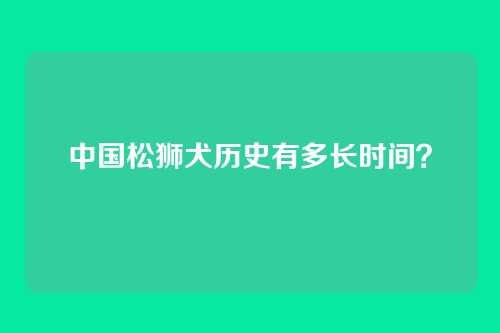 中国松狮犬历史有多长时间？