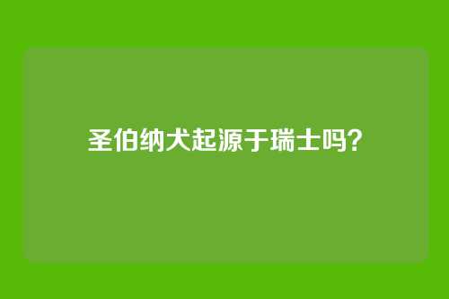 圣伯纳犬起源于瑞士吗？