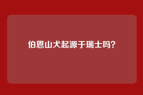 伯恩山犬起源于瑞士吗？
