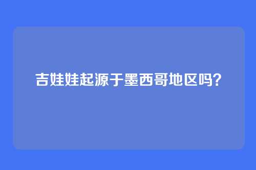 吉娃娃起源于墨西哥地区吗？