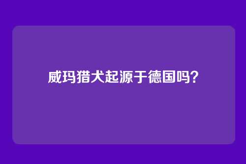 威玛猎犬起源于德国吗?