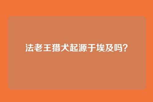 法老王猎犬起源于埃及吗？