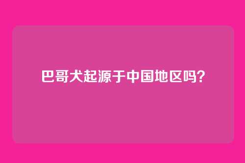 巴哥犬起源于中国地区吗？