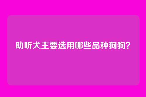 助听犬主要选用哪些品种狗狗？