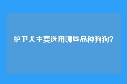 护卫犬主要选用哪些品种狗狗？